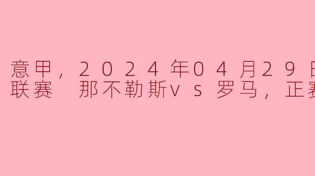 意甲，2024年04月29日 意甲联赛 那不勒斯vs罗马，正赛